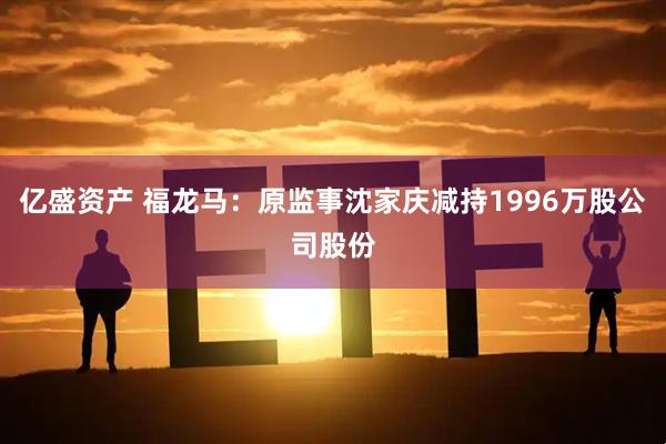 亿盛资产 福龙马：原监事沈家庆减持1996万股公司股份