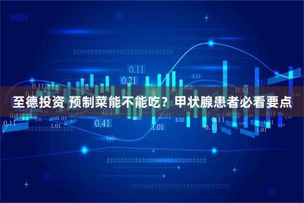 至德投资 预制菜能不能吃？甲状腺患者必看要点