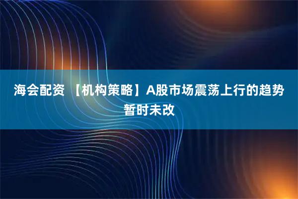海会配资 【机构策略】A股市场震荡上行的趋势暂时未改