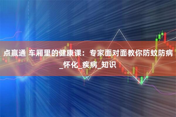 点赢通 车厢里的健康课：专家面对面教你防蚊防病_怀化_疾病_知识