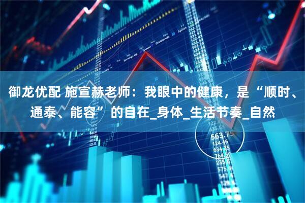 御龙优配 施宣赫老师：我眼中的健康，是 “顺时、通泰、能容” 的自在_身体_生活节奏_自然
