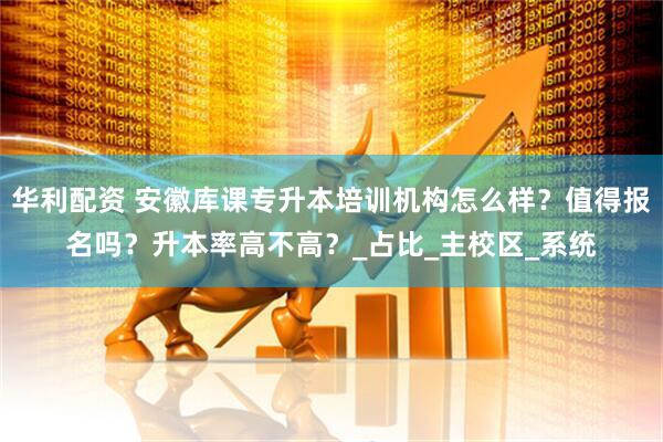 华利配资 安徽库课专升本培训机构怎么样？值得报名吗？升本率高不高？_占比_主校区_系统