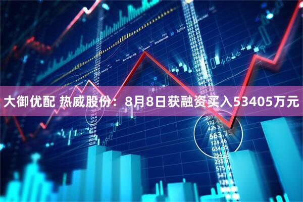 大御优配 热威股份：8月8日获融资买入53405万元