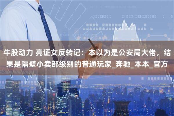 牛股动力 亮证女反转记：本以为是公安局大佬，结果是隔壁小卖部级别的普通玩家_奔驰_本本_官方