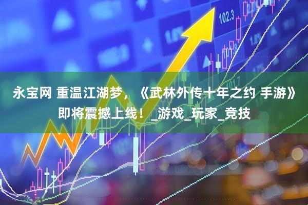 永宝网 重温江湖梦，《武林外传十年之约 手游》即将震撼上线！_游戏_玩家_竞技