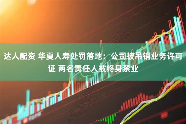 达人配资 华夏人寿处罚落地：公司被吊销业务许可证 两名责任人被终身禁业