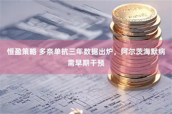 恒盈策略 多奈单抗三年数据出炉，阿尔茨海默病需早期干预