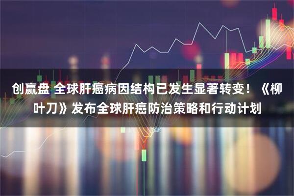 创赢盘 全球肝癌病因结构已发生显著转变！《柳叶刀》发布全球肝癌防治策略和行动计划