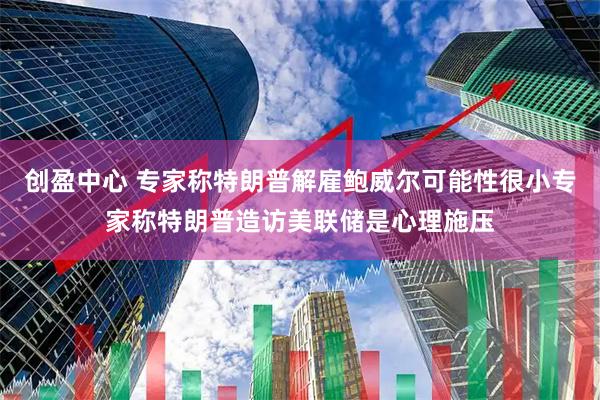 创盈中心 专家称特朗普解雇鲍威尔可能性很小专家称特朗普造访美联储是心理施压
