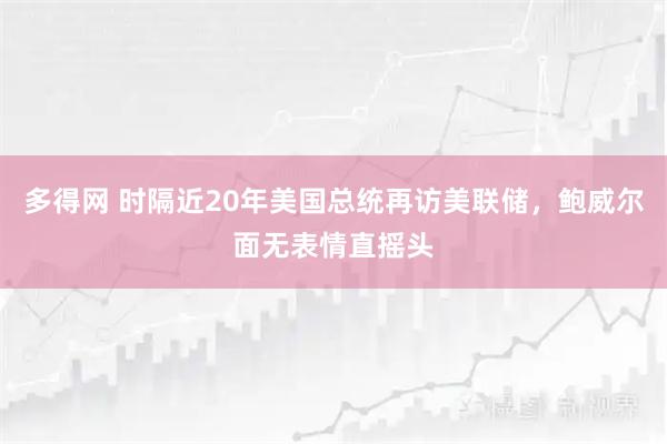 多得网 时隔近20年美国总统再访美联储，鲍威尔面无表情直摇头