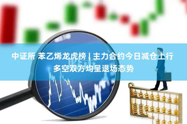 中证所 苯乙烯龙虎榜 | 主力合约今日减仓上行 多空双方均呈退场态势