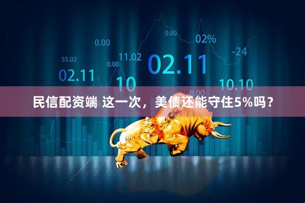 民信配资端 这一次，美债还能守住5%吗？