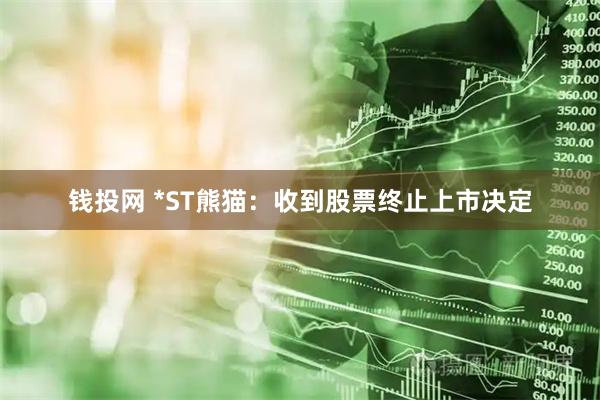 钱投网 *ST熊猫：收到股票终止上市决定