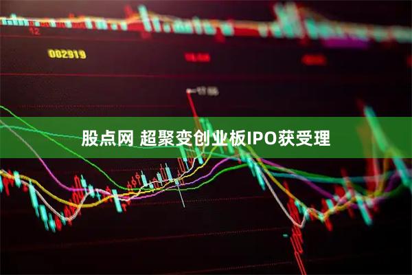 股点网 超聚变创业板IPO获受理