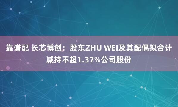 靠谱配 长芯博创：股东ZHU WEI及其配偶拟合计减持不超1.37%公司股份