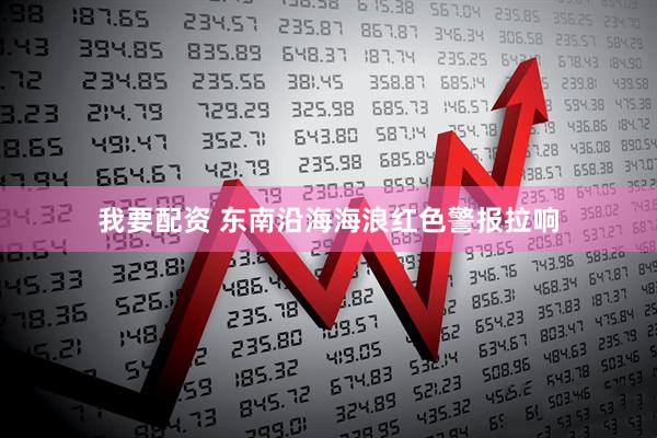 我要配资 东南沿海海浪红色警报拉响
